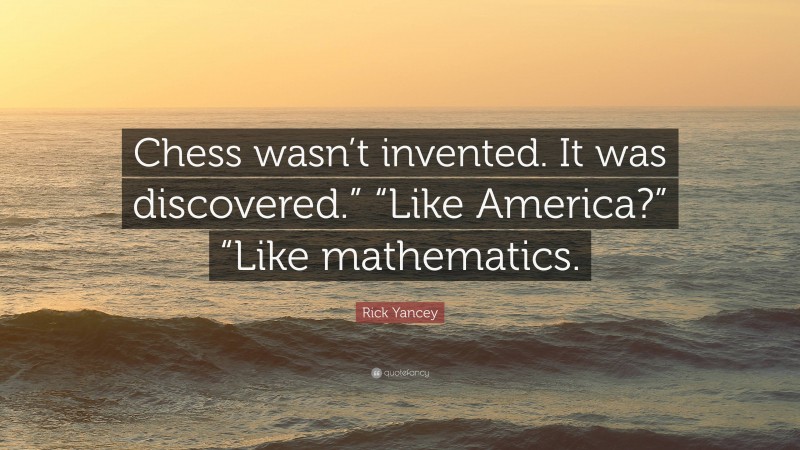 Rick Yancey Quote: “Chess wasn’t invented. It was discovered.” “Like America?” “Like mathematics.”
