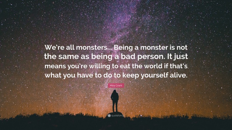 Mira Grant Quote: “We’re all monsters... Being a monster is not the same as being a bad person. It just means you’re willing to eat the world if that’s what you have to do to keep yourself alive.”