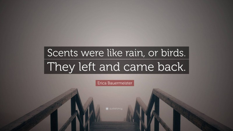 Erica Bauermeister Quote: “Scents were like rain, or birds. They left and came back.”