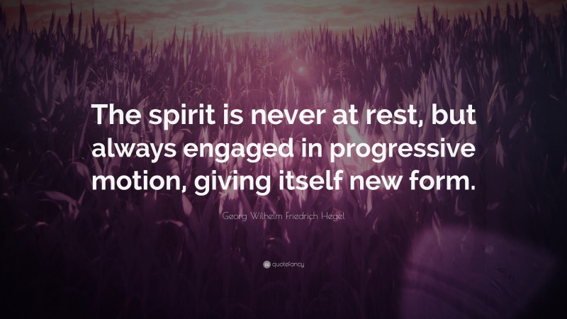 Georg Wilhelm Friedrich Hegel Quote: “The spirit is never at rest, but always engaged in progressive motion, giving itself new form.”
