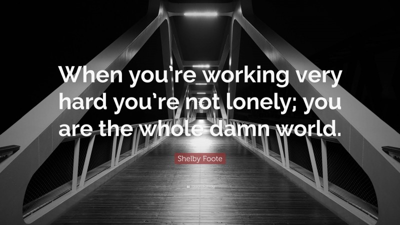 Shelby Foote Quote: “When you’re working very hard you’re not lonely; you are the whole damn world.”