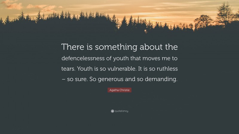 Agatha Christie Quote: “There is something about the defencelessness of youth that moves me to tears. Youth is so vulnerable. It is so ruthless – so sure. So generous and so demanding.”