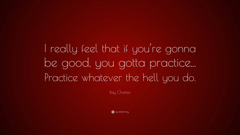 Ray Charles Quote: “I really feel that if you’re gonna be good, you gotta practice... Practice whatever the hell you do.”