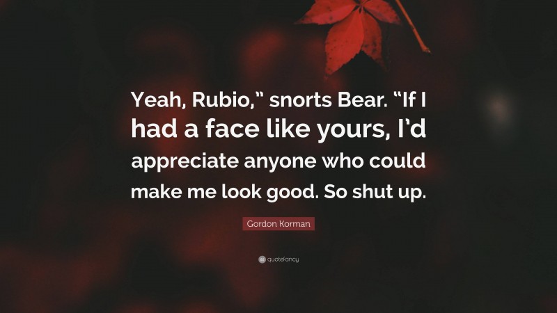 Gordon Korman Quote: “Yeah, Rubio,” snorts Bear. “If I had a face like yours, I’d appreciate anyone who could make me look good. So shut up.”