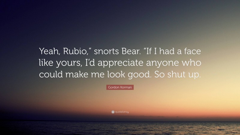 Gordon Korman Quote: “Yeah, Rubio,” snorts Bear. “If I had a face like yours, I’d appreciate anyone who could make me look good. So shut up.”