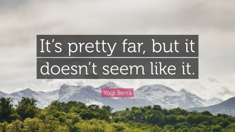 Yogi Berra Quote: “It’s pretty far, but it doesn’t seem like it.”