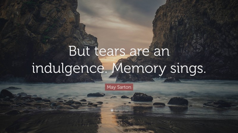 May Sarton Quote: “But tears are an indulgence. Memory sings.”