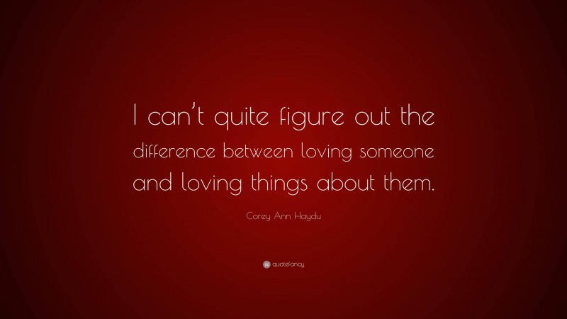 Corey Ann Haydu Quote: “I can’t quite figure out the difference between loving someone and loving things about them.”
