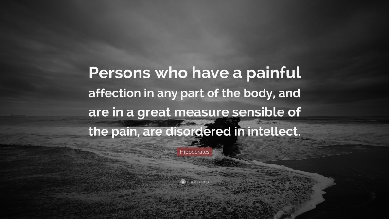 Hippocrates Quote: “Persons who have a painful affection in any part of the body, and are in a great measure sensible of the pain, are disordered in intellect.”
