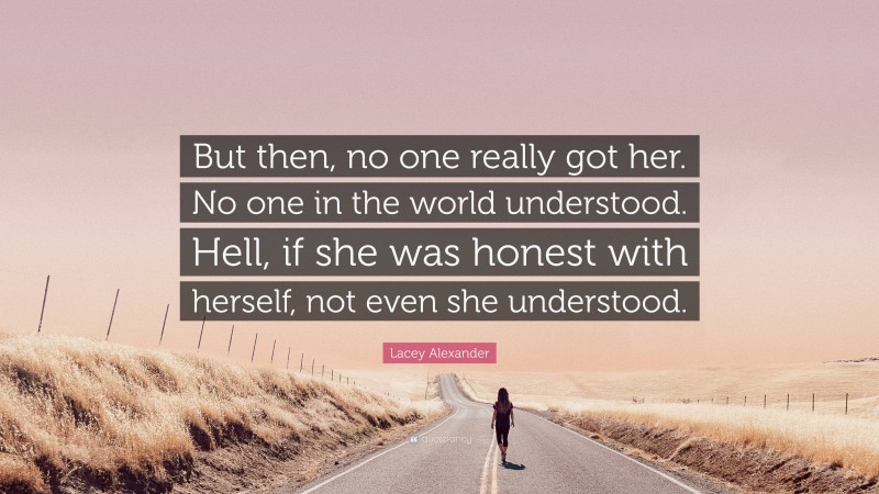 Lacey Alexander Quote: “But then, no one really got her. No one in the world understood. Hell, if she was honest with herself, not even she understood.”