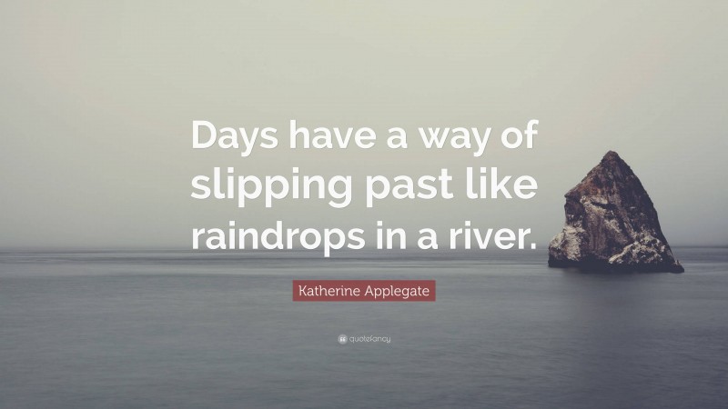 Katherine Applegate Quote: “Days have a way of slipping past like raindrops in a river.”