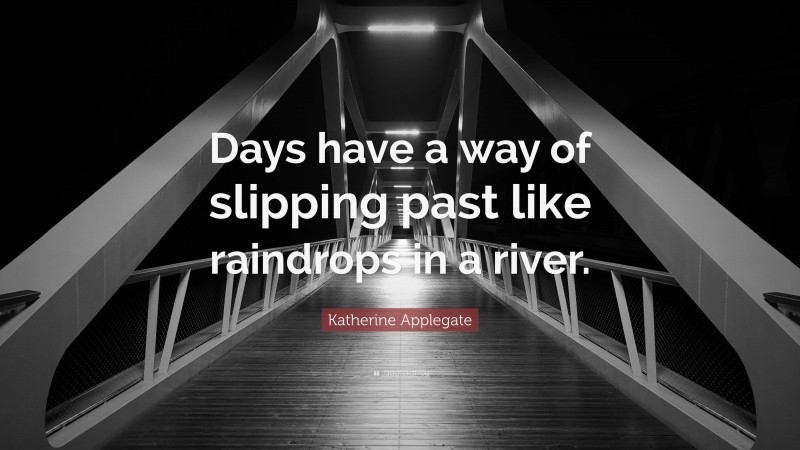 Katherine Applegate Quote: “Days have a way of slipping past like raindrops in a river.”