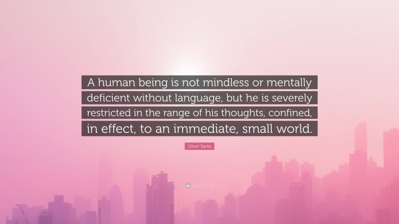 Oliver Sacks Quote: “A human being is not mindless or mentally deficient without language, but he is severely restricted in the range of his thoughts, confined, in effect, to an immediate, small world.”
