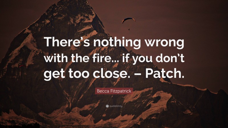 Becca Fitzpatrick Quote: “There’s nothing wrong with the fire... if you don’t get too close. – Patch.”