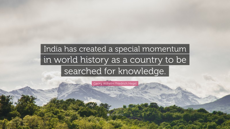 Georg Wilhelm Friedrich Hegel Quote: “India has created a special momentum in world history as a country to be searched for knowledge.”