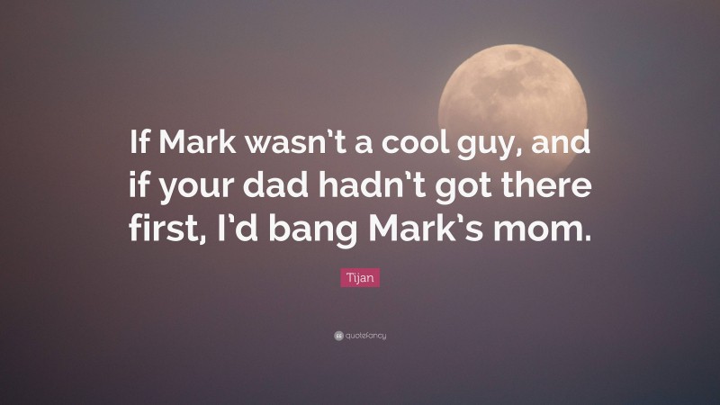 Tijan Quote: “If Mark wasn’t a cool guy, and if your dad hadn’t got there first, I’d bang Mark’s mom.”