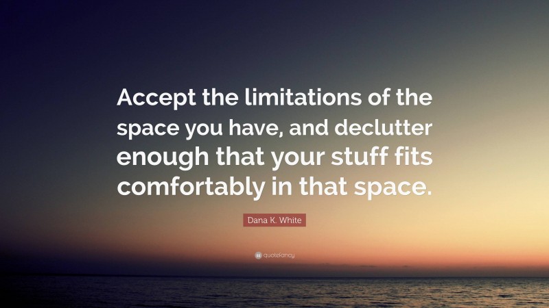 Dana K. White Quote: “Accept the limitations of the space you have, and declutter enough that your stuff fits comfortably in that space.”