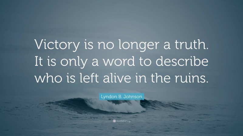 Lyndon B. Johnson Quote: “Victory is no longer a truth. It is only a word to describe who is left alive in the ruins.”