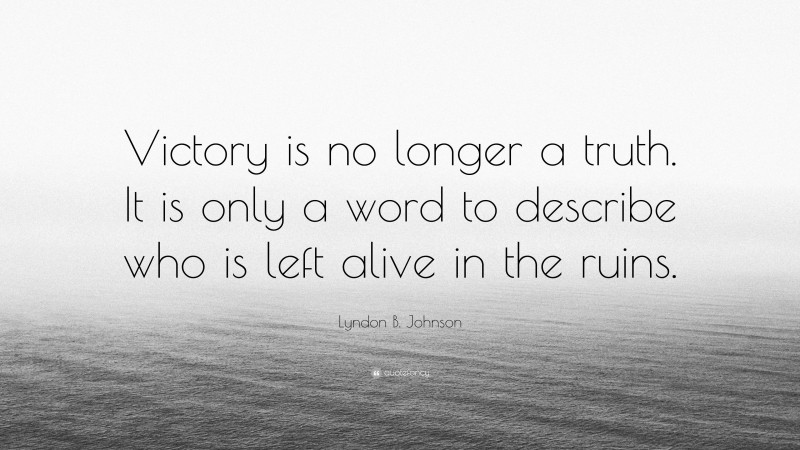 Lyndon B. Johnson Quote: “Victory is no longer a truth. It is only a word to describe who is left alive in the ruins.”