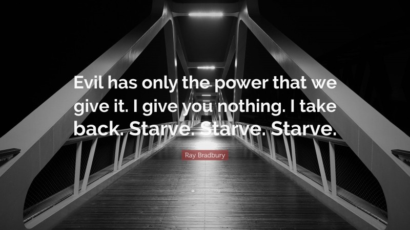 Ray Bradbury Quote: “Evil has only the power that we give it. I give you nothing. I take back. Starve. Starve. Starve.”