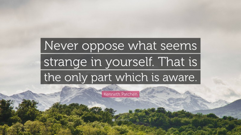 Kenneth Patchen Quote: “Never oppose what seems strange in yourself. That is the only part which is aware.”