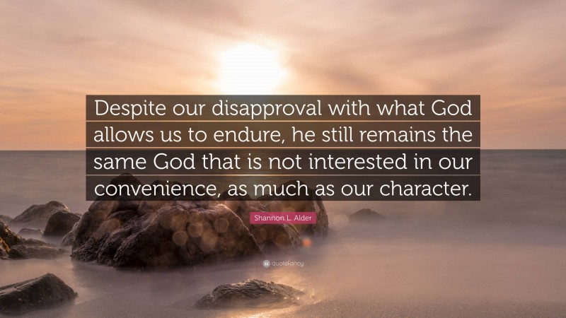 Shannon L. Alder Quote: “Despite our disapproval with what God allows us to endure, he still remains the same God that is not interested in our convenience, as much as our character.”