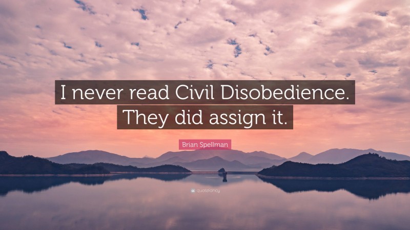Brian Spellman Quote: “I never read Civil Disobedience. They did assign it.”