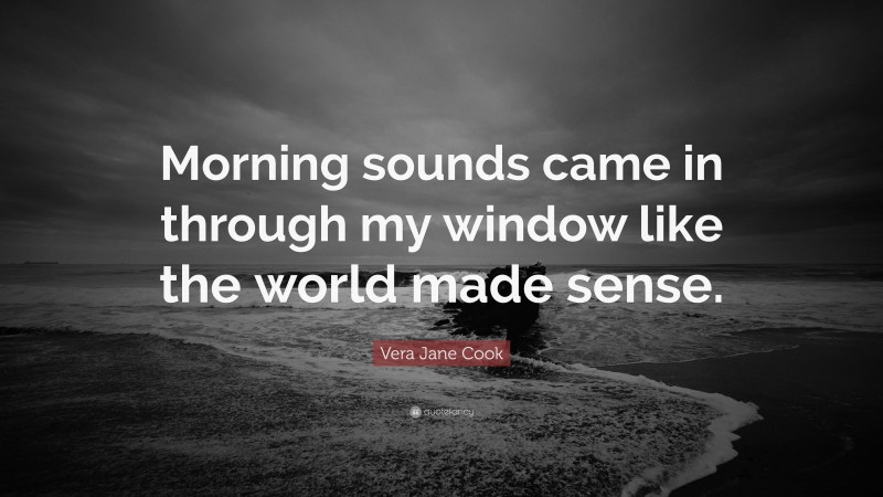Vera Jane Cook Quote: “Morning sounds came in through my window like the world made sense.”
