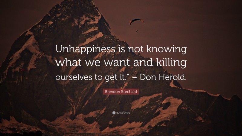 Brendon Burchard Quote: “Unhappiness is not knowing what we want and killing ourselves to get it.” – Don Herold.”
