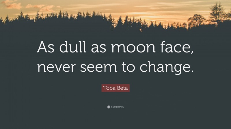 Toba Beta Quote: “As dull as moon face, never seem to change.”