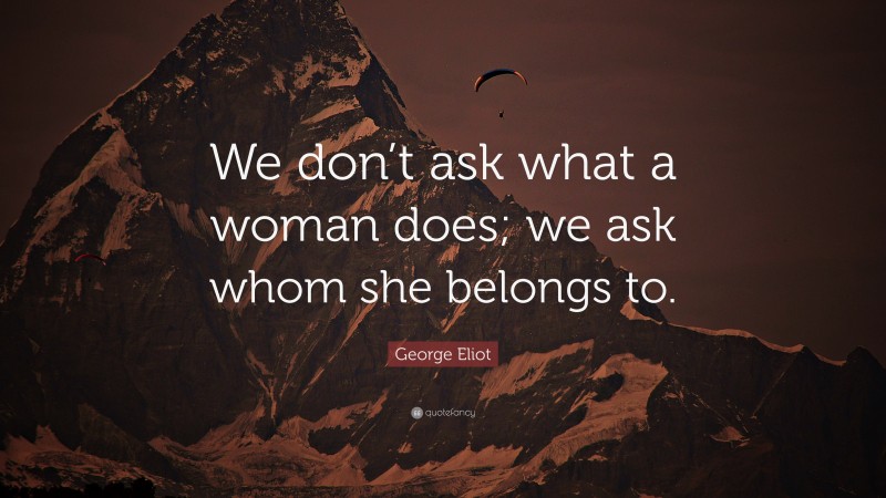 George Eliot Quote: “We don’t ask what a woman does; we ask whom she belongs to.”