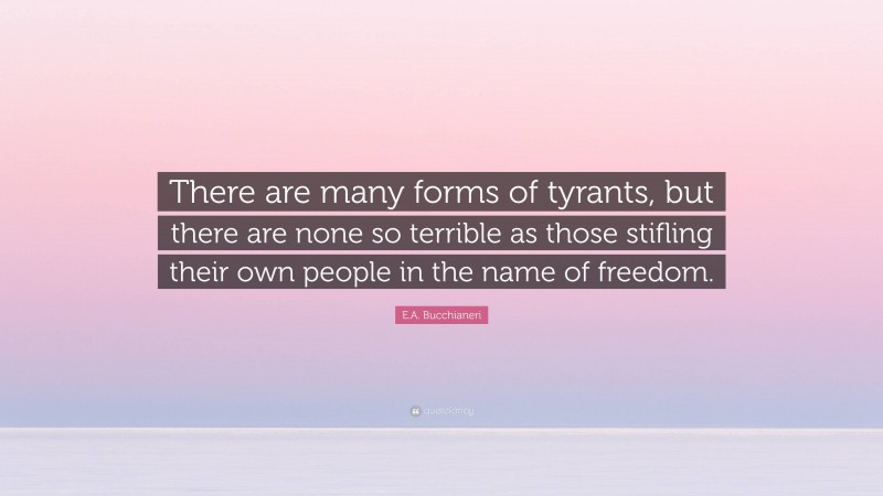 E.A. Bucchianeri Quote: “There are many forms of tyrants, but there are none so terrible as those stifling their own people in the name of freedom.”