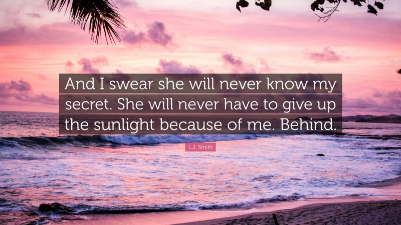 L.J. Smith Quote: “And I swear she will never know my secret. She will never have to give up the sunlight because of me. Behind.”