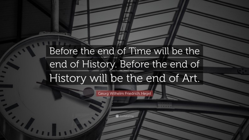 Georg Wilhelm Friedrich Hegel Quote: “Before the end of Time will be the end of History. Before the end of History will be the end of Art.”