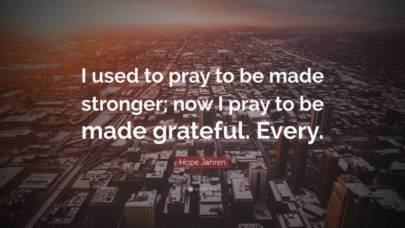 Hope Jahren Quote: “I used to pray to be made stronger; now I pray to be made grateful. Every.”