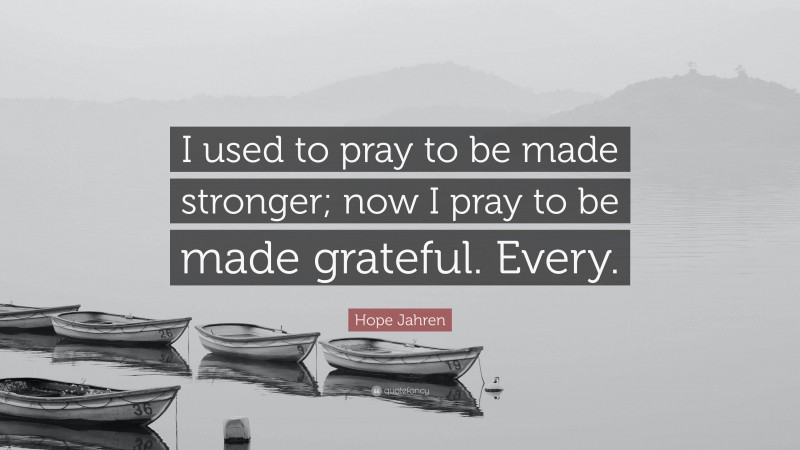 Hope Jahren Quote: “I used to pray to be made stronger; now I pray to be made grateful. Every.”