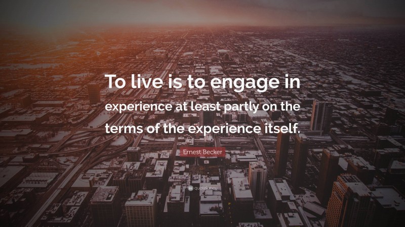 Ernest Becker Quote: “To live is to engage in experience at least partly on the terms of the experience itself.”