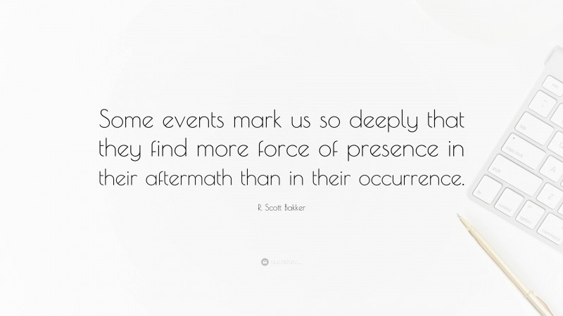 R. Scott Bakker Quote: “Some events mark us so deeply that they find more force of presence in their aftermath than in their occurrence.”