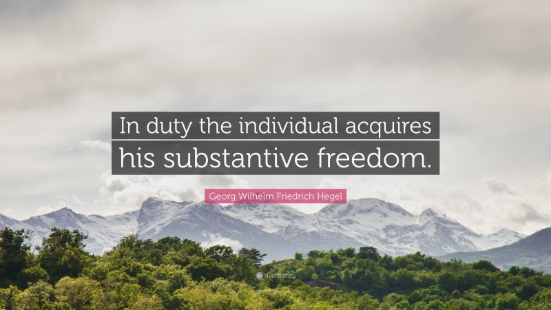 Georg Wilhelm Friedrich Hegel Quote: “In duty the individual acquires his substantive freedom.”