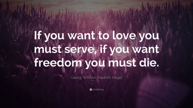 Georg Wilhelm Friedrich Hegel Quote: “If you want to love you must serve, if you want freedom you must die.”