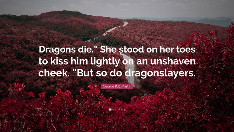 George R.R. Martin Quote: “Dragons die.” She stood on her toes to kiss him lightly on an unshaven cheek. “But so do dragonslayers.”