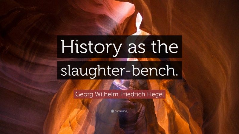 Georg Wilhelm Friedrich Hegel Quote: “History as the slaughter-bench.”