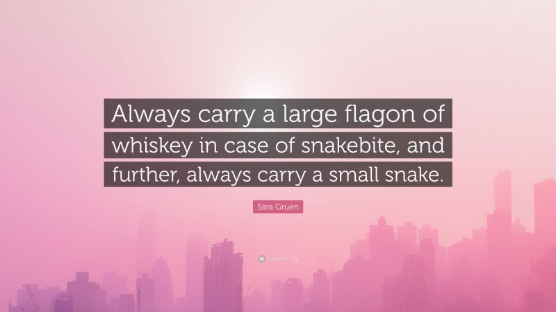 Sara Gruen Quote: “Always carry a large flagon of whiskey in case of snakebite, and further, always carry a small snake.”