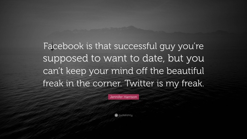 Jennifer Harrison Quote: “Facebook is that successful guy you’re supposed to want to date, but you can’t keep your mind off the beautiful freak in the corner. Twitter is my freak.”