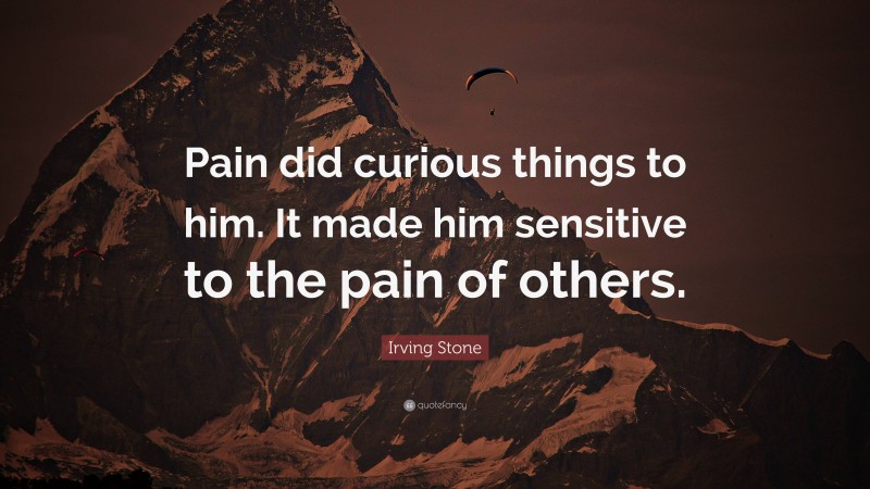 Irving Stone Quote: “Pain did curious things to him. It made him sensitive to the pain of others.”