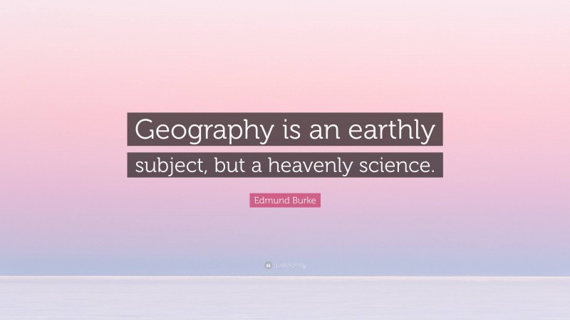 Edmund Burke Quote: “Geography is an earthly subject, but a heavenly science.”