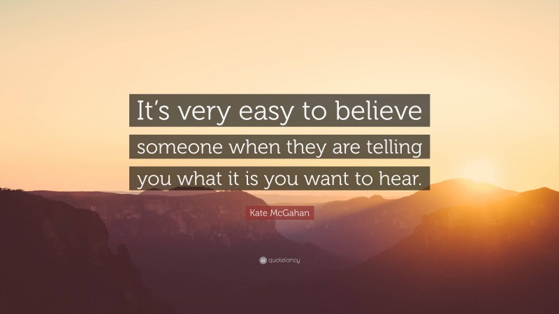 Kate McGahan Quote: “It’s very easy to believe someone when they are telling you what it is you want to hear.”