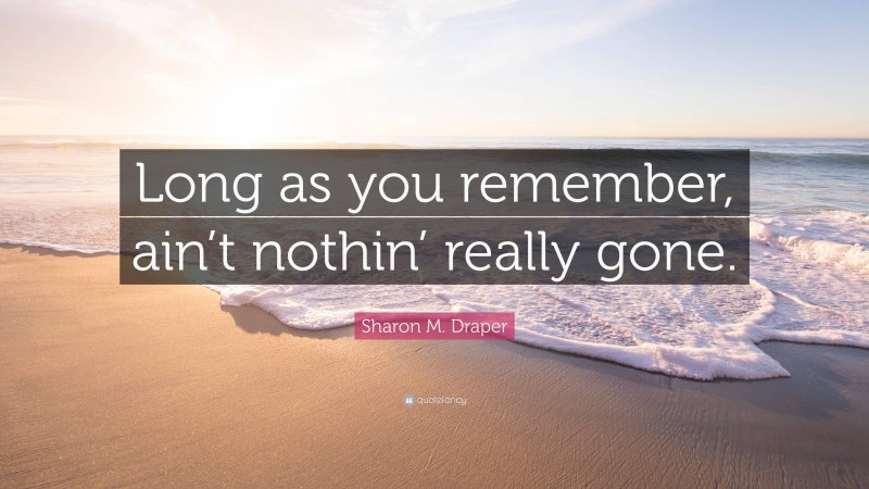 Sharon M. Draper Quote: “Long as you remember, ain’t nothin’ really gone.”