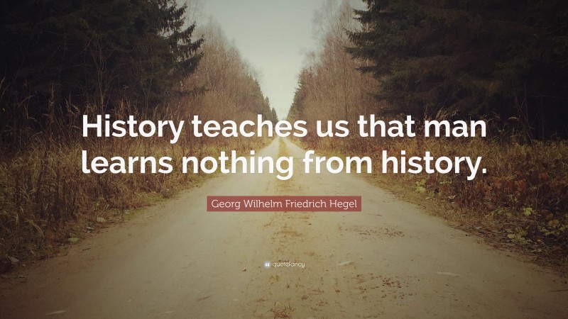 Georg Wilhelm Friedrich Hegel Quote: “History teaches us that man learns nothing from history.”