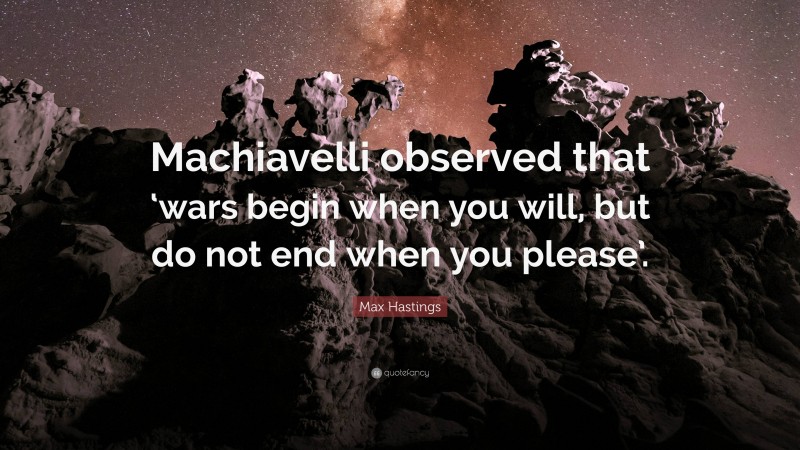 Max Hastings Quote: “Machiavelli observed that ‘wars begin when you will, but do not end when you please’.”